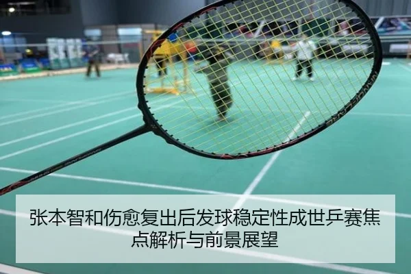 张本智和伤愈复出后发球稳定性成世乒赛焦点解析与前景展望