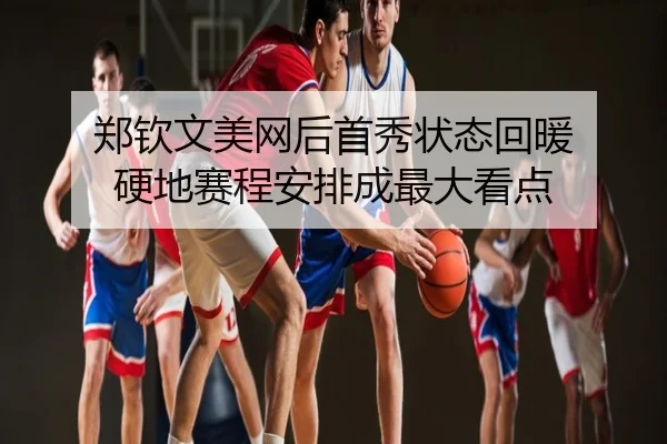 郑钦文美网后首秀状态回暖 硬地赛程安排成最大看点