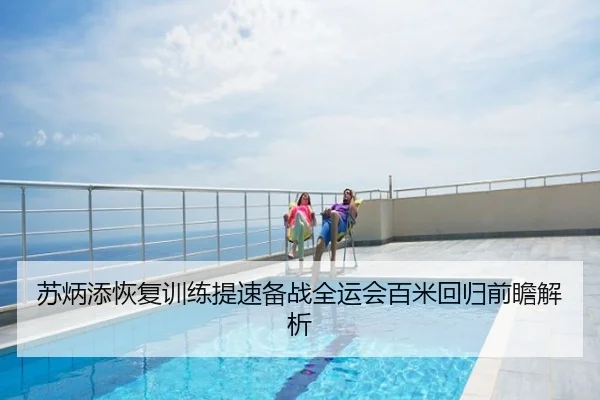 苏炳添恢复训练提速备战全运会百米回归前瞻解析