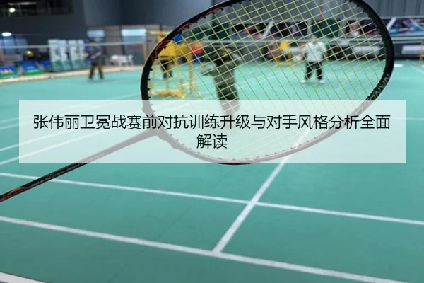 张伟丽卫冕战赛前对抗训练升级与对手风格分析全面解读